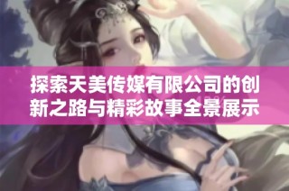 探索天美传媒有限公司的创新之路与精彩故事全景展示