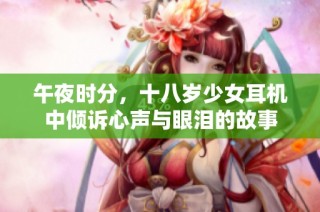 午夜时分，十八岁少女耳机中倾诉心声与眼泪的故事