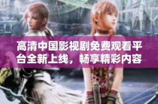 高清中国影视剧免费观看平台全新上线，畅享精彩内容