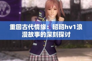 重回古代情缘：昭昭hv1浪漫故事的深刻探讨