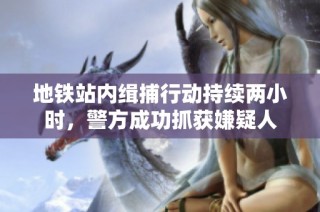 地铁站内缉捕行动持续两小时，警方成功抓获嫌疑人