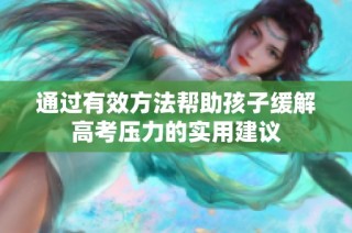 通过有效方法帮助孩子缓解高考压力的实用建议