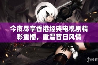 今夜尽享香港经典电视剧精彩重播，重温昔日风情