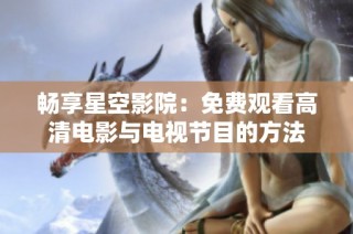 畅享星空影院：免费观看高清电影与电视节目的方法