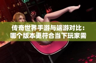 传奇世界手游与端游对比：哪个版本更符合当下玩家需求