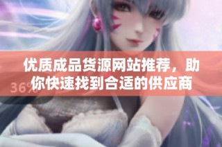 优质成品货源网站推荐，助你快速找到合适的供应商