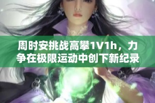 周时安挑战高攀1∨1h，力争在极限运动中创下新纪录