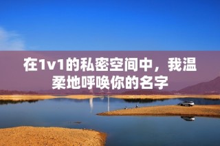 在1v1的私密空间中，我温柔地呼唤你的名字
