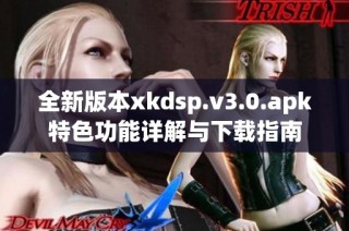 全新版本xkdsp.v3.0.apk特色功能详解与下载指南