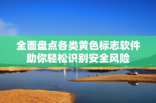全面盘点各类黄色标志软件助你轻松识别安全风险
