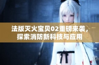 法版灭火宝贝02重磅来袭，探索消防新科技与应用