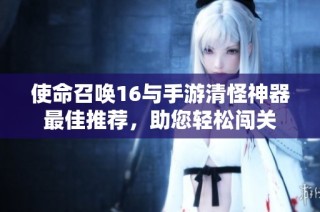 使命召唤16与手游清怪神器最佳推荐，助您轻松闯关