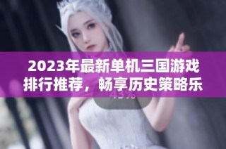 2023年最新单机三国游戏排行推荐，畅享历史策略乐趣
