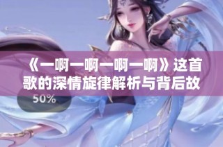 《一啊一啊一啊一啊》这首歌的深情旋律解析与背后故事探秘