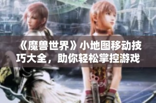 《魔兽世界》小地图移动技巧大全，助你轻松掌控游戏方向感
