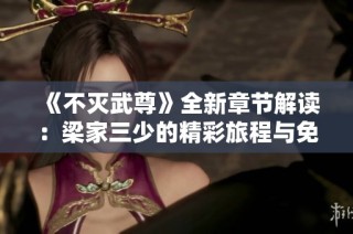 《不灭武尊》全新章节解读：梁家三少的精彩旅程与免费阅读指南