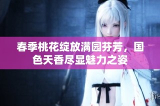 春季桃花绽放满园芬芳，国色天香尽显魅力之姿