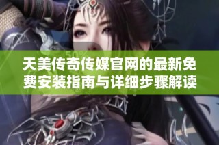 天美传奇传媒官网的最新免费安装指南与详细步骤解读