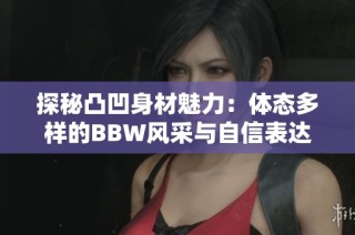 探秘凸凹身材魅力：体态多样的BBW风采与自信表达