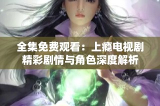 全集免费观看：上瘾电视剧精彩剧情与角色深度解析