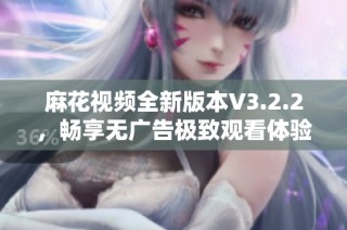 麻花视频全新版本V3.2.2，畅享无广告极致观看体验