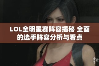 LOL全明星赛阵容揭秘 全面的选手阵容分析与看点