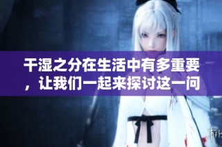 干湿之分在生活中有多重要，让我们一起来探讨这一问题