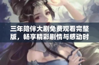 三年陪伴大剧免费观看完整版，畅享精彩剧情与感动时刻