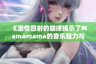 《激情四射的旋律揭示了Mamamama的音乐魅力与情感》