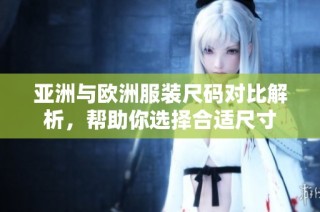 亚洲与欧洲服装尺码对比解析，帮助你选择合适尺寸