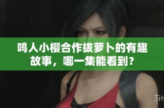 鸣人小樱合作拔萝卜的有趣故事，哪一集能看到？