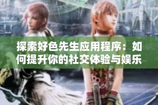 探索好色先生应用程序：如何提升你的社交体验与娱乐选择