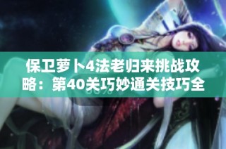 保卫萝卜4法老归来挑战攻略：第40关巧妙通关技巧全面解析