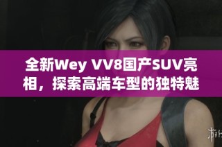 全新Wey VV8国产SUV亮相，探索高端车型的独特魅力