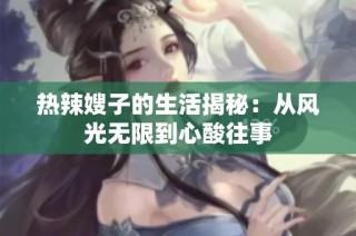 热辣嫂子的生活揭秘：从风光无限到心酸往事