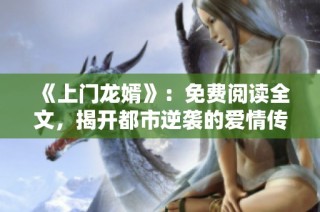 《上门龙婿》：免费阅读全文，揭开都市逆袭的爱情传奇