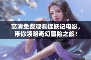 高清免费观看捉妖记电影，带你领略奇幻冒险之旅！