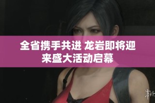 全省携手共进 龙岩即将迎来盛大活动启幕