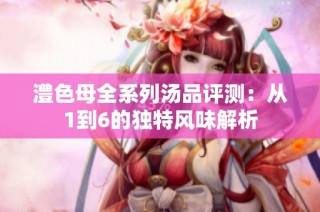 澧色母全系列汤品评测：从1到6的独特风味解析