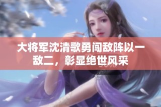 大将军沈清歌勇闯敌阵以一敌二，彰显绝世风采