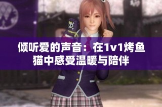 倾听爱的声音：在1v1烤鱼猫中感受温暖与陪伴