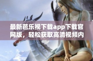 最新芭乐视下载app下载官网版，轻松获取高清视频内容