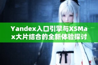 Yandex入口引擎与XSMax大片结合的全新体验探讨