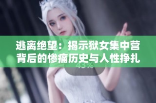 逃离绝望：揭示狱女集中营背后的惨痛历史与人性挣扎