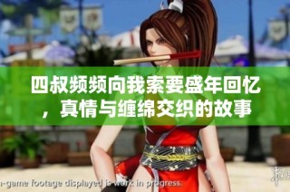 四叔频频向我索要盛年回忆，真情与缠绵交织的故事