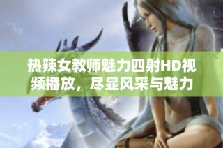 热辣女教师魅力四射HD视频播放，尽显风采与魅力