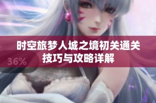 时空旅梦人城之境初关通关技巧与攻略详解