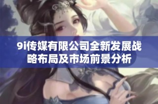 9i传媒有限公司全新发展战略布局及市场前景分析