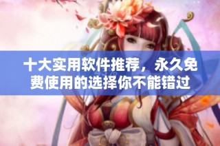 十大实用软件推荐，永久免费使用的选择你不能错过