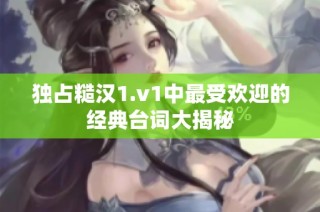 独占糙汉1.v1中最受欢迎的经典台词大揭秘